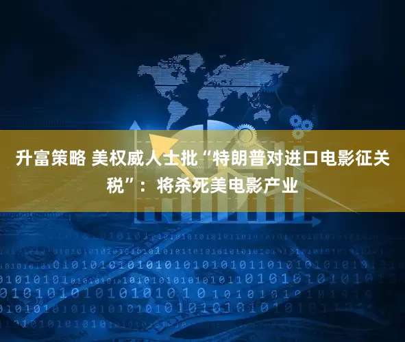 升富策略 美权威人士批“特朗普对进口电影征关税”：将杀死美电影产业