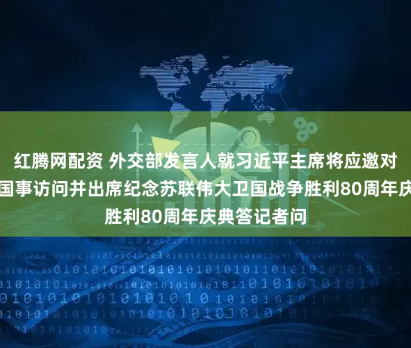 红腾网配资 外交部发言人就习近平主席将应邀对俄罗斯进行国事访问并出席纪念苏联伟大卫国战争胜利80周年庆典答记者问
