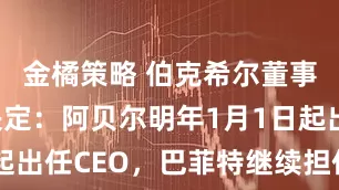 金橘策略 伯克希尔董事会投票决定：阿贝尔明年1月1日起出任CEO，巴菲特继续担任董事长