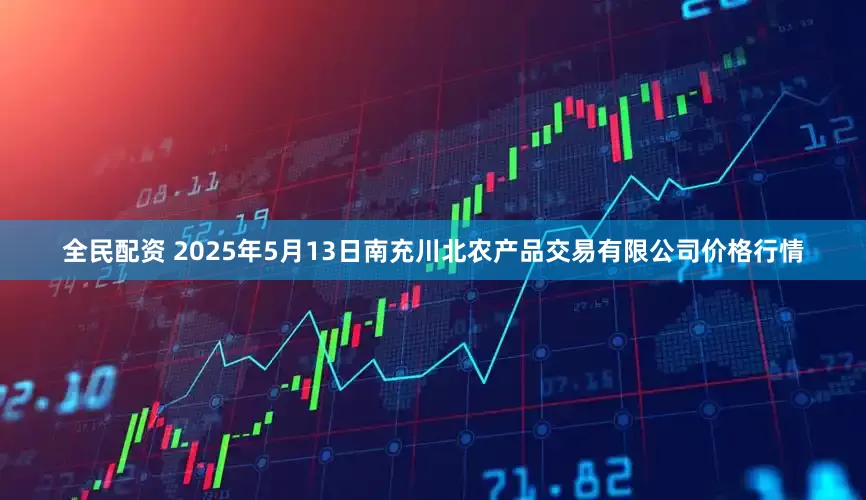 全民配资 2025年5月13日南充川北农产品交易有限公司价格行情