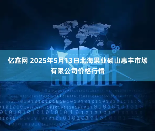亿鑫网 2025年5月13日北海果业砀山惠丰市场有限公司价格行情