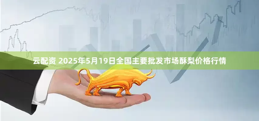 云配资 2025年5月19日全国主要批发市场酥梨价格行情