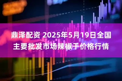 鼎泽配资 2025年5月19日全国主要批发市场辣椒干价格行情