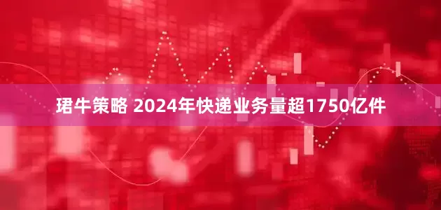 珺牛策略 2024年快递业务量超1750亿件