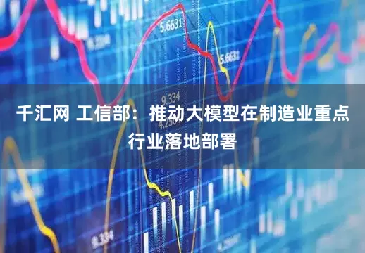 千汇网 工信部：推动大模型在制造业重点行业落地部署