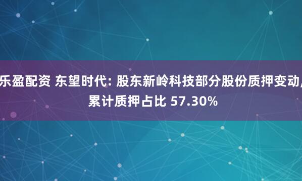 乐盈配资 东望时代: 股东新岭科技部分股份质押变动, 累计质押占比 57.30%