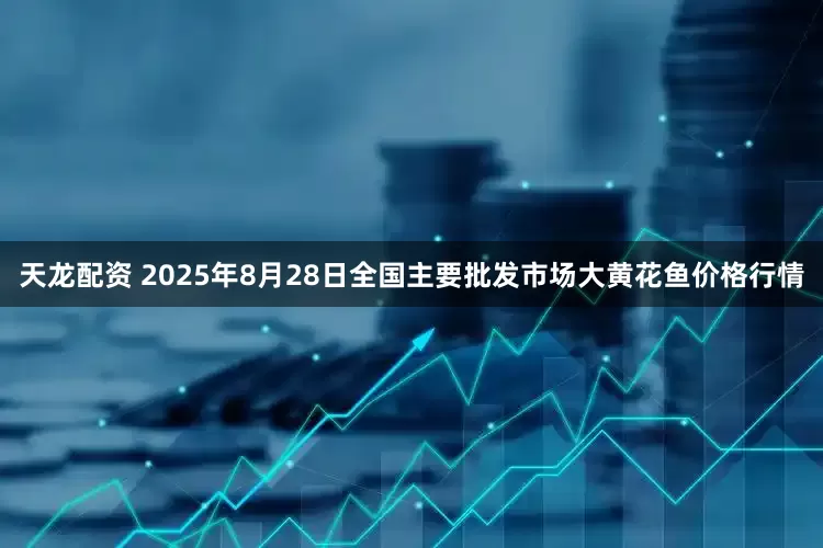 天龙配资 2025年8月28日全国主要批发市场大黄花鱼价格行情