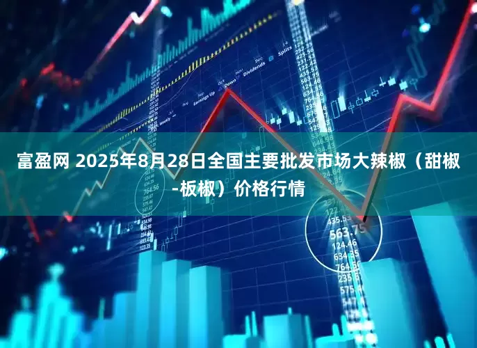 富盈网 2025年8月28日全国主要批发市场大辣椒（甜椒-板椒）价格行情