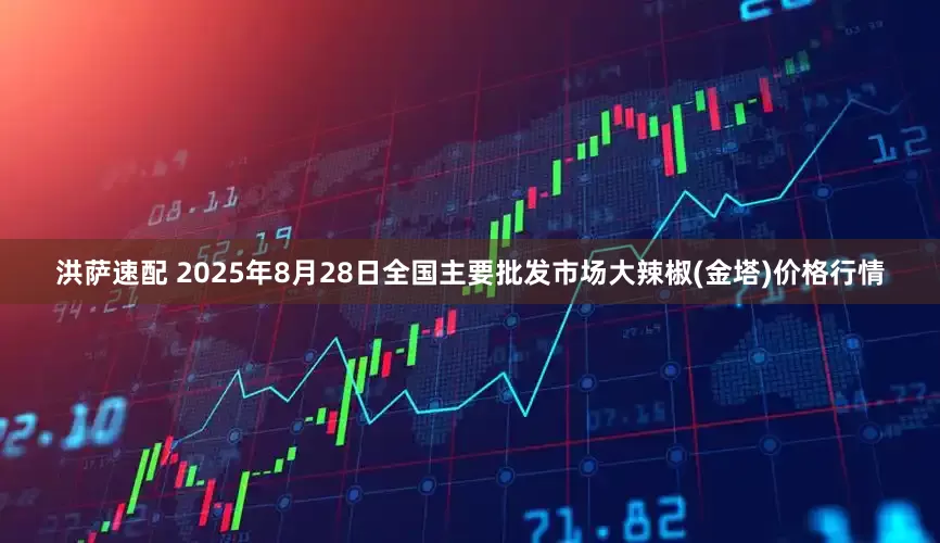 洪萨速配 2025年8月28日全国主要批发市场大辣椒(金塔)价格行情