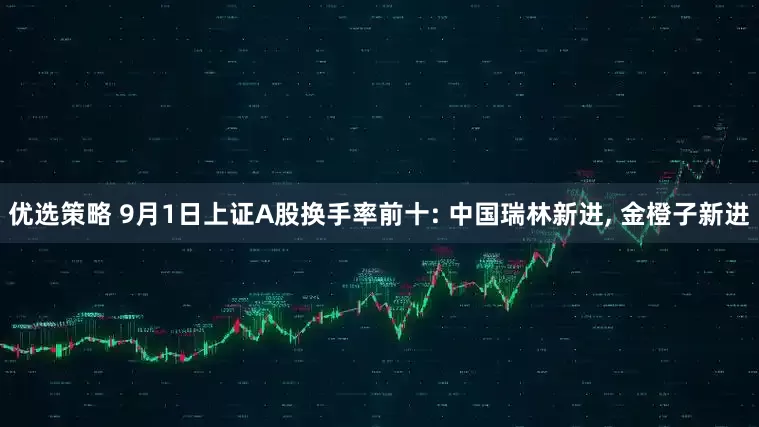 优选策略 9月1日上证A股换手率前十: 中国瑞林新进, 金橙子新进