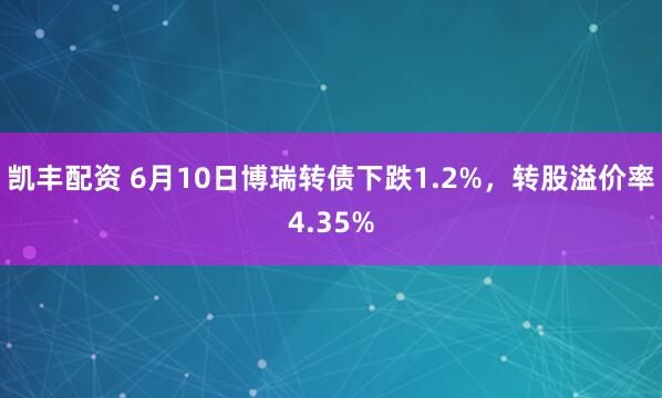 凯丰配资 6月10日博瑞转债下跌1.2%，转股溢价率4.35%