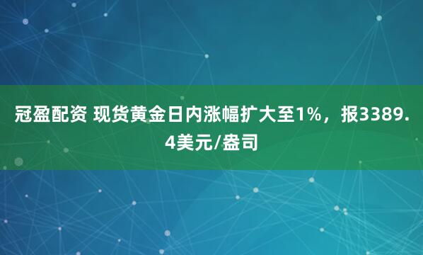 冠盈配资 现货黄金日内涨幅扩大至1%，报3389.4美元/盎司