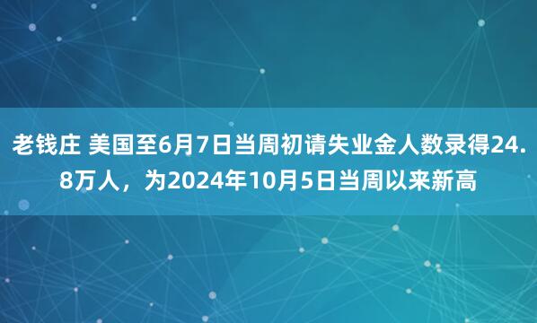 老钱庄 美国至6月7日当周初请失业金人数录得24.8万人，为2024年10月5日当周以来新高