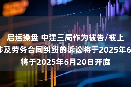 启运操盘 中建三局作为被告/被上诉人的1起涉及劳务合同纠纷的诉讼将于2025年6月20日开庭