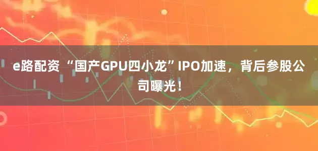 e路配资 “国产GPU四小龙”IPO加速，背后参股公司曝光！