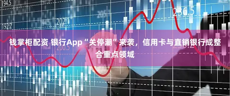 钱掌柜配资 银行App“关停潮”来袭，信用卡与直销银行成整合重点领域