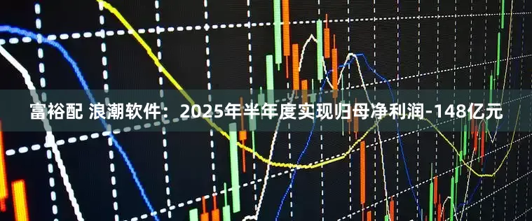 富裕配 浪潮软件：2025年半年度实现归母净利润-148亿元