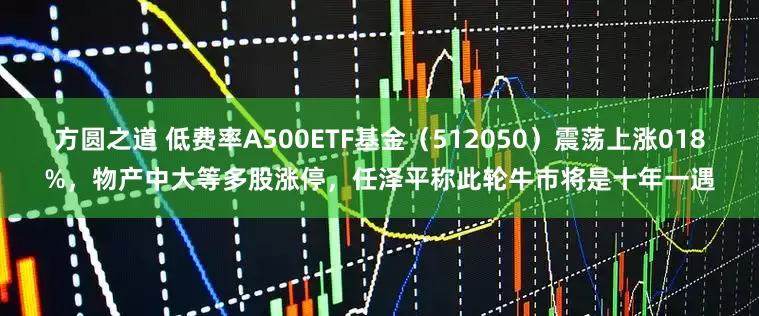 方圆之道 低费率A500ETF基金（512050）震荡上涨018%，物产中大等多股涨停，任泽平称此轮牛市将是十年一遇