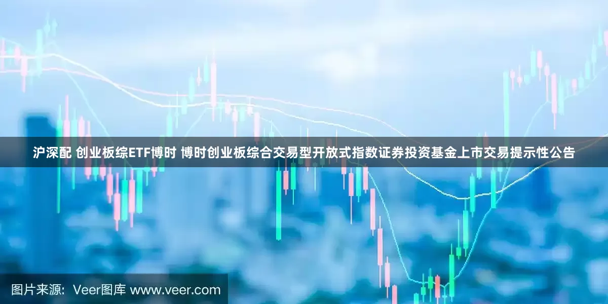 沪深配 创业板综ETF博时 博时创业板综合交易型开放式指数证券投资基金上市交易提示性公告