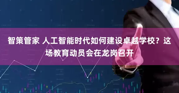智策管家 人工智能时代如何建设卓越学校？这场教育动员会在龙岗召开